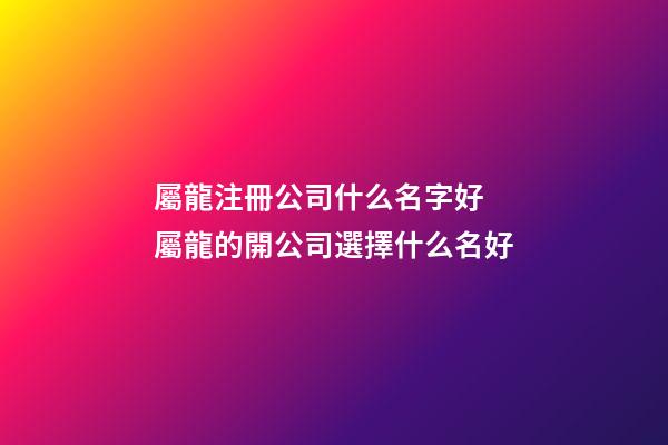 屬龍注冊公司什么名字好 屬龍的開公司選擇什么名好-第1張-公司起名-玄機派